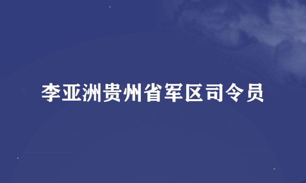 李亚洲贵州省军区司令员