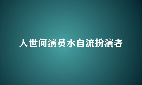 人世间演员水自流扮演者