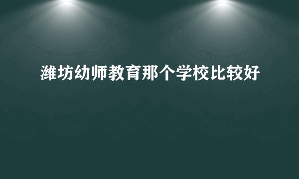 潍坊幼师教育那个学校比较好