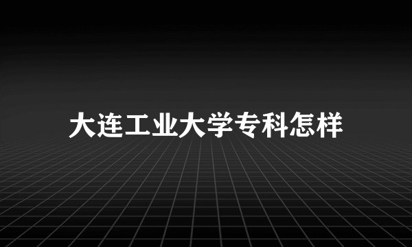 大连工业大学专科怎样