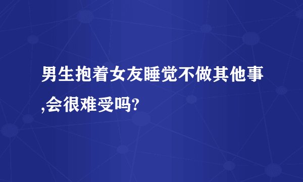 男生抱着女友睡觉不做其他事,会很难受吗?
