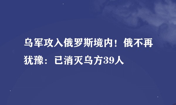 乌军攻入俄罗斯境内！俄不再犹豫：已消灭乌方39人