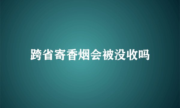 跨省寄香烟会被没收吗