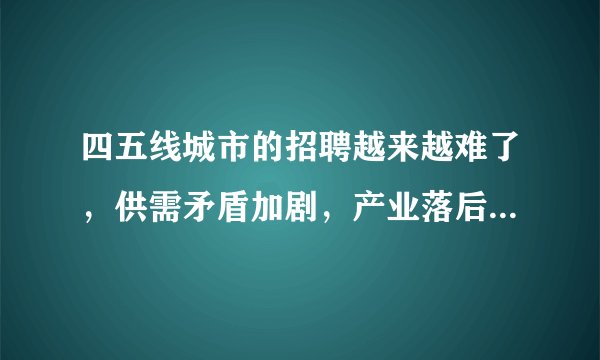 四五线城市的招聘越来越难了，供需矛盾加剧，产业落后和人才流失已经很难逆转