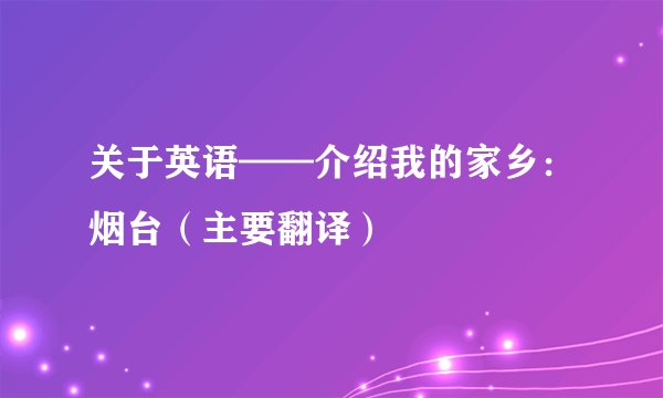 关于英语——介绍我的家乡：烟台（主要翻译）