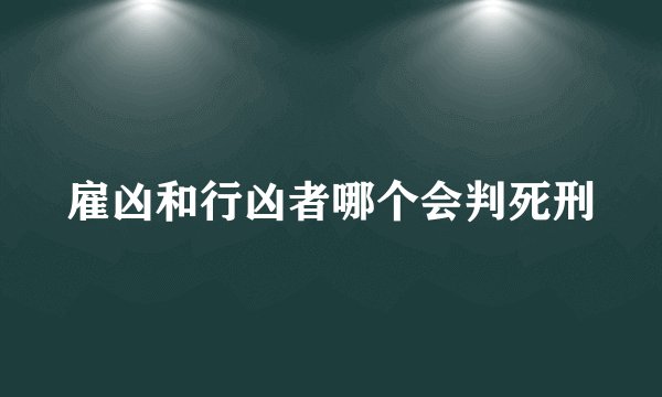 雇凶和行凶者哪个会判死刑
