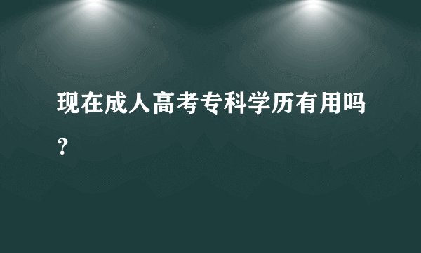 现在成人高考专科学历有用吗？