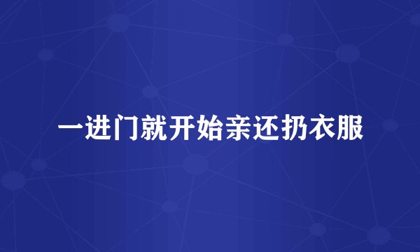 一进门就开始亲还扔衣服