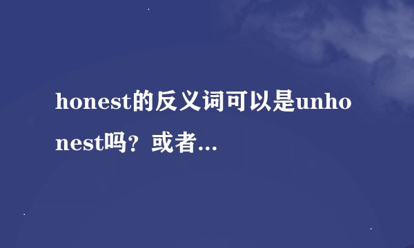 honest的反义词可以是unhonest吗？或者说到底有没有unhonest这..._...
