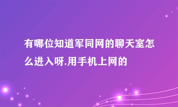 有哪位知道军同网的聊天室怎么进入呀.用手机上网的
