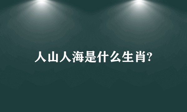 人山人海是什么生肖?