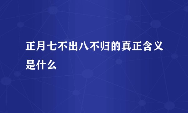 正月七不出八不归的真正含义是什么