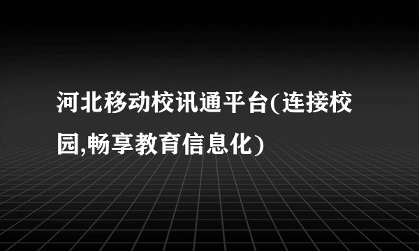 河北移动校讯通平台(连接校园,畅享教育信息化)