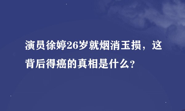 演员徐婷26岁就烟消玉损，这背后得癌的真相是什么？