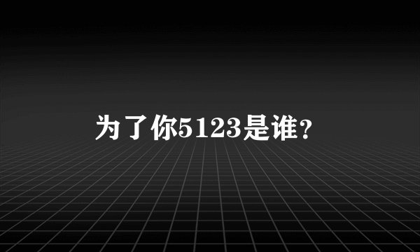 为了你5123是谁？
