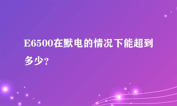E6500在默电的情况下能超到多少？