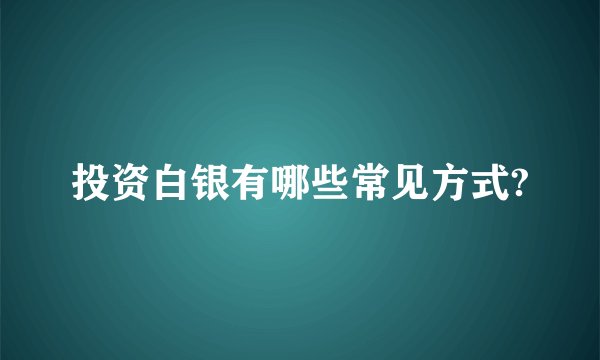 投资白银有哪些常见方式?