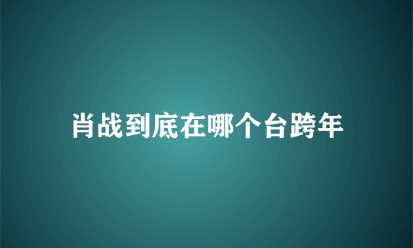 肖战到底在哪个台跨年