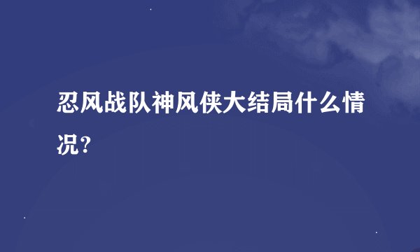 忍风战队神风侠大结局什么情况?