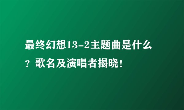最终幻想13-2主题曲是什么？歌名及演唱者揭晓！