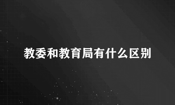 教委和教育局有什么区别