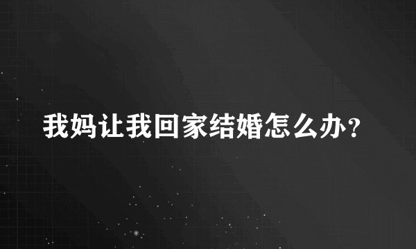 我妈让我回家结婚怎么办？