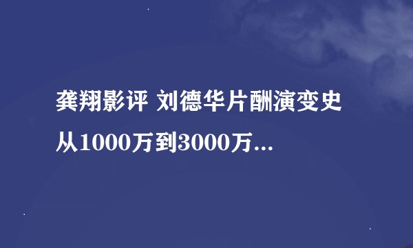 龚翔影评 刘德华片酬演变史从1000万到3000万，当监制只为拍好电影