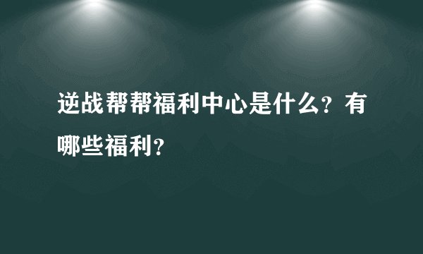 逆战帮帮福利中心是什么？有哪些福利？