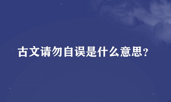 古文请勿自误是什么意思？