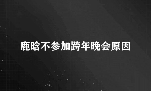 鹿晗不参加跨年晚会原因