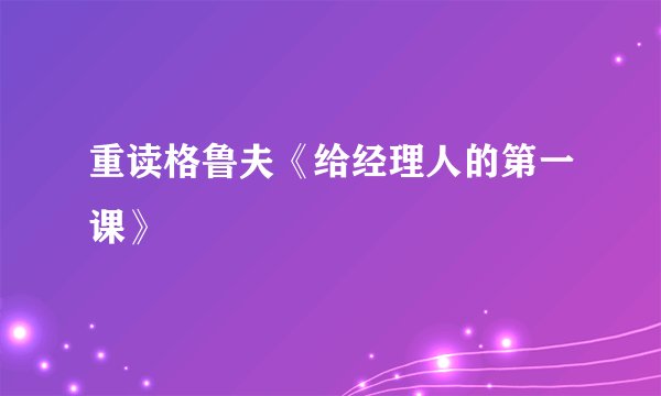 重读格鲁夫《给经理人的第一课》