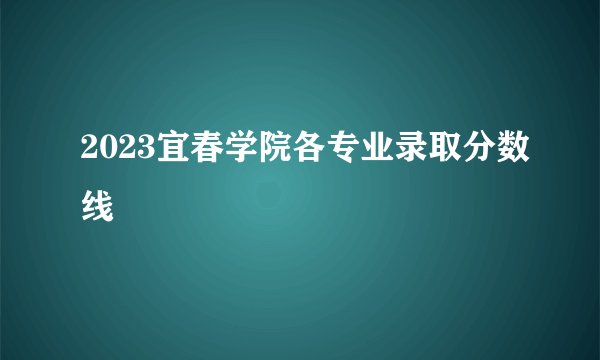 2023宜春学院各专业录取分数线
