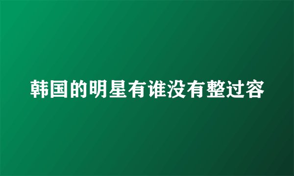 韩国的明星有谁没有整过容