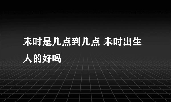 未时是几点到几点 未时出生人的好吗