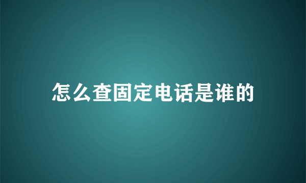 怎么查固定电话是谁的