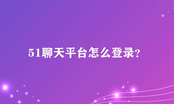 51聊天平台怎么登录？