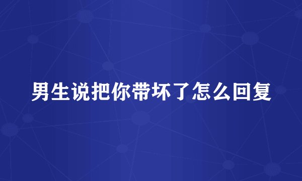 男生说把你带坏了怎么回复