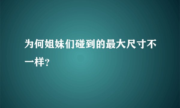 为何姐妹们碰到的最大尺寸不一样？