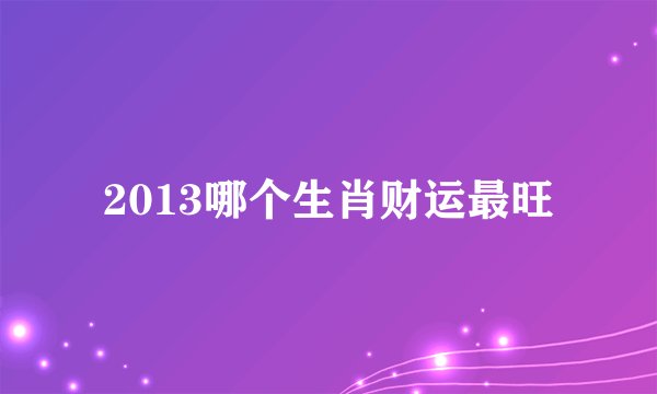 2013哪个生肖财运最旺