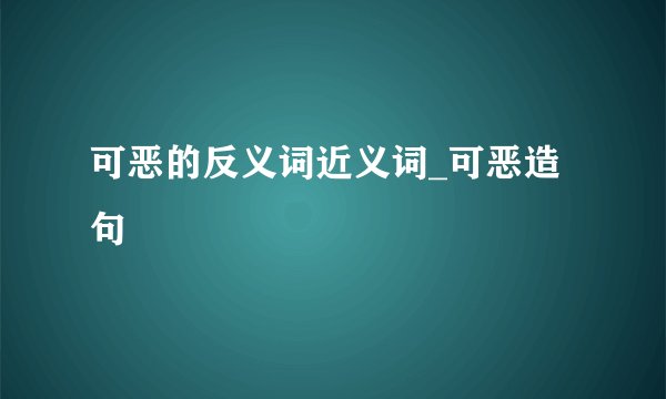可恶的反义词近义词_可恶造句