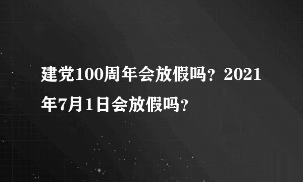 建党100周年会放假吗？2021年7月1日会放假吗？
