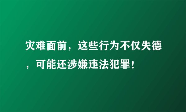 灾难面前，这些行为不仅失德，可能还涉嫌违法犯罪！