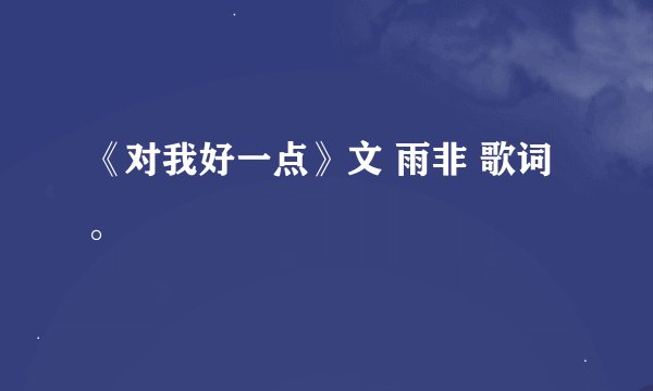 《对我好一点》文 雨非 歌词。