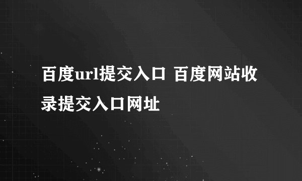 百度url提交入口 百度网站收录提交入口网址