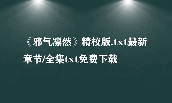 《邪气凛然》精校版.txt最新章节/全集txt免费下载