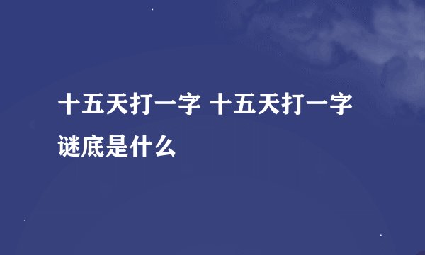 十五天打一字 十五天打一字谜底是什么
