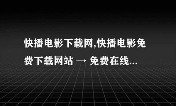 快播电影下载网,快播电影免费下载网站 → 免费在线观看电影平台