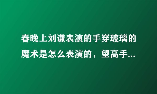 春晚上刘谦表演的手穿玻璃的魔术是怎么表演的，望高手解答一下！！！