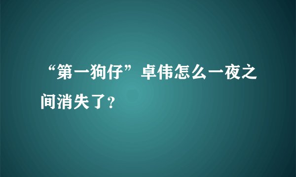 “第一狗仔”卓伟怎么一夜之间消失了？