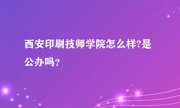 西安印刷技师学院怎么样?是公办吗？